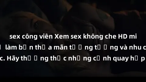 sex công viên Xem sex không che HD miễn phí đảm bảo sẽ làm bạn thỏa mãn tưởng tượng và nhu cầu tình dục. Hãy thưởng thức những cảnh quay hấp dẫn và mãnh liệt ngay bây giờ!