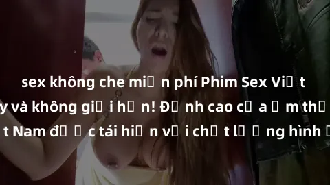 sex không che miễn phí Phim Sex Việt Nam HD - Xem ngay và không giới hạn! Đỉnh cao của ẩm thực tình dục Việt Nam được tái hiện với chất lượng hình ảnh sắc nét. Hãy thưởng thức ngay!
