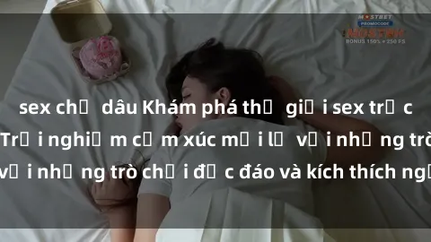 sex chị dâu Khám phá thế giới sex trực tuyến: Hơn tuổi? Trải nghiệm cảm xúc mới lạ với những trò chơi độc đáo và kích thích người lớn