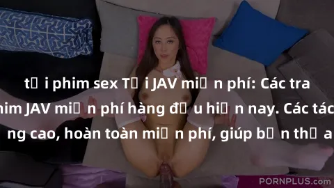 tải phim sex Tải JAV miễn phí: Các trang web cung cấp phim JAV miễn phí hàng đầu hiện nay. Các tác phẩm chất lượng cao, hoàn toàn miễn phí, giúp bạn thỏa mãn niềm đam mê mà không tốn kém.