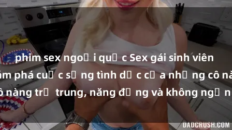 phim sex ngoại quốc Sex gái sinh viên hot nhất: Cùng khám phá cuộc sống tình dục của những cô nàng trẻ trung, năng động và không ngần ngại thử nghiệm!