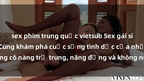 sex phim trung quốc vietsub Sex gái sinh viên hot nhất: Cùng khám phá cuộc sống tình dục của những cô nàng trẻ trung, năng động và không ngần ngại thử nghiệm!