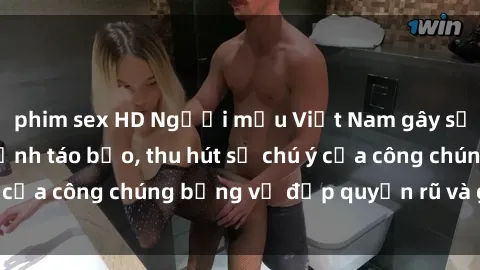 phim sex HD Người mẫu Việt Nam gây sốt với loạt shoot ảnh táo bạo, thu hút sự chú ý của công chúng bằng vẻ đẹp quyến rũ và gợi cảm.