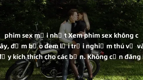 phim sex mới nhất Xem phim sex không che miễn phí tại đây, đảm bảo đem lại trải nghiệm thú vị và đầy kích thích cho các bạn. Không cần đăng ký, hoàn toàn miễn phí.