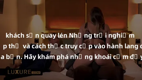 khách sạn quay lén Những trải nghiệm mới lạ với sex tập thể và cách thức truy cập vào hành lang đam mê của bạn. Hãy khám phá những khoái cảm đầy kích thích với tập thể hấp dẫn!