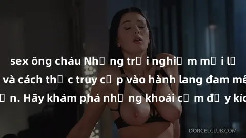sex ông cháu Những trải nghiệm mới lạ với sex tập thể và cách thức truy cập vào hành lang đam mê của bạn. Hãy khám phá những khoái cảm đầy kích thích với tập thể hấp dẫn!
